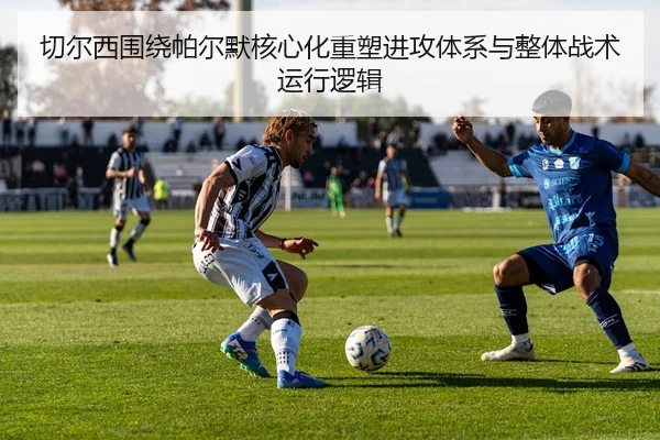 切尔西围绕帕尔默核心化重塑进攻体系与整体战术运行逻辑