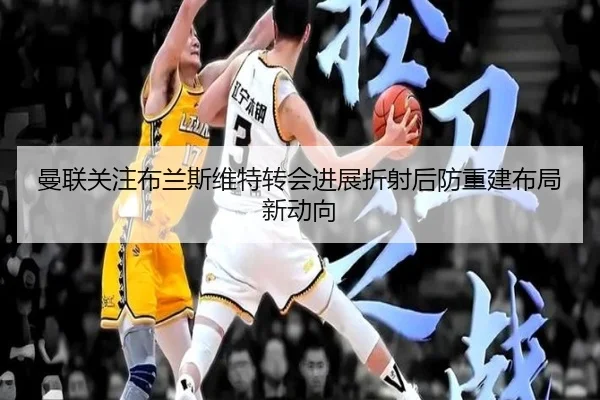 曼联关注布兰斯维特转会进展折射后防重建布局新动向