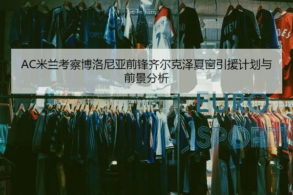 AC米兰考察博洛尼亚前锋齐尔克泽夏窗引援计划与前景分析