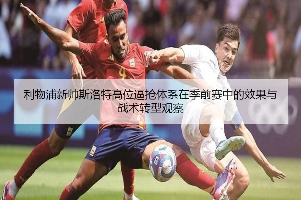 利物浦新帅斯洛特高位逼抢体系在季前赛中的效果与战术转型观察