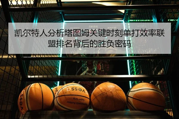 凯尔特人分析塔图姆关键时刻单打效率联盟排名背后的胜负密码