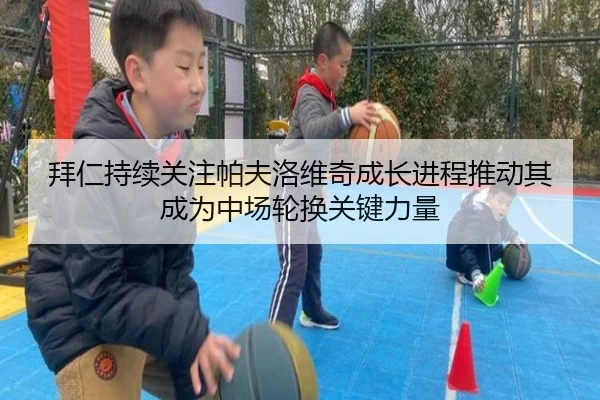 拜仁持续关注帕夫洛维奇成长进程推动其成为中场轮换关键力量