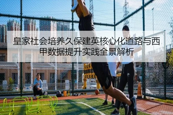 皇家社会培养久保建英核心化道路与西甲数据提升实践全景解析