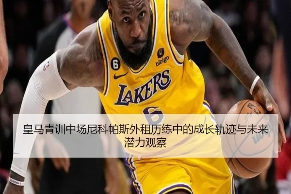 皇马青训中场尼科帕斯外租历练中的成长轨迹与未来潜力观察