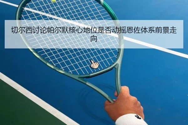 切尔西讨论帕尔默核心地位是否动摇恩佐体系前景走向