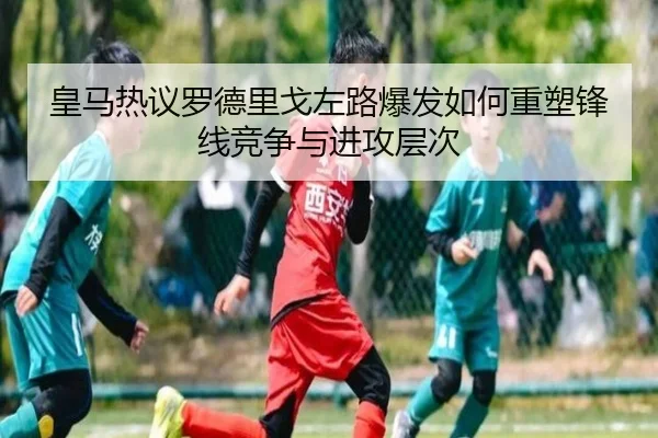 皇马热议罗德里戈左路爆发如何重塑锋线竞争与进攻层次