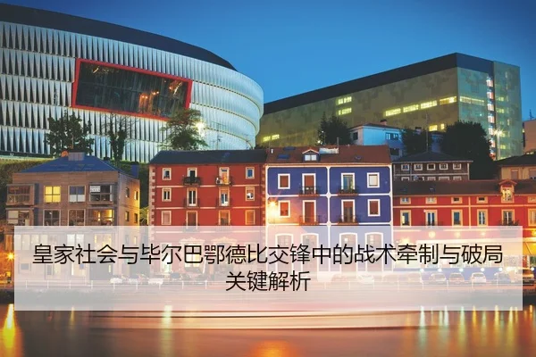 皇家社会与毕尔巴鄂德比交锋中的战术牵制与破局关键解析