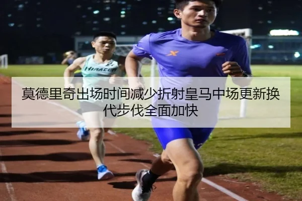 莫德里奇出场时间减少折射皇马中场更新换代步伐全面加快