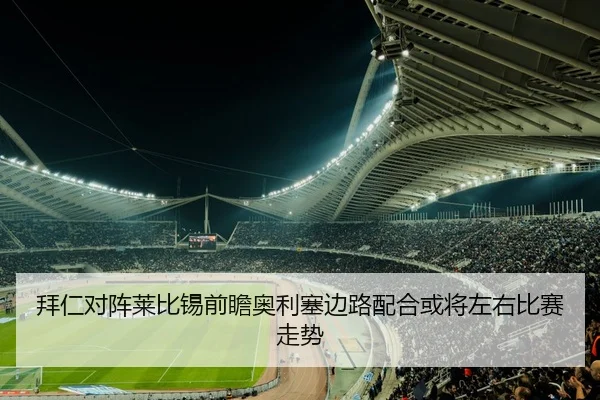 拜仁对阵莱比锡前瞻奥利塞边路配合或将左右比赛走势