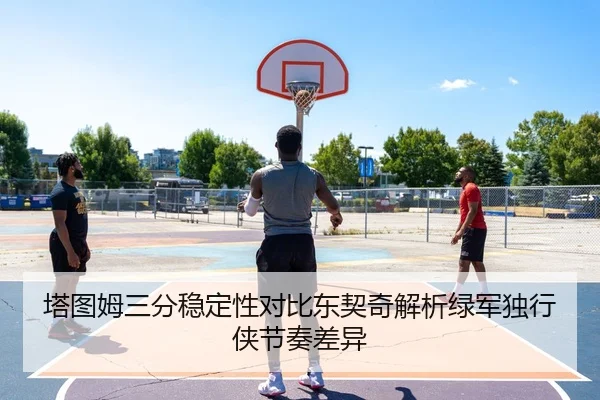 塔图姆三分稳定性对比东契奇解析绿军独行侠节奏差异