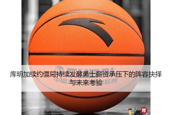 库明加续约僵局持续发酵勇士薪资承压下的阵容抉择与未来考验